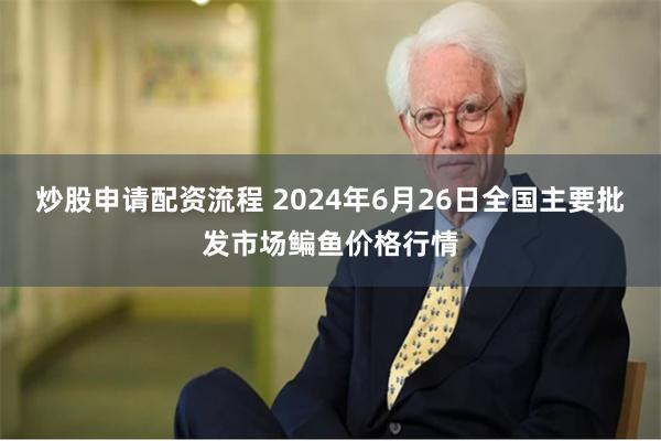 炒股申请配资流程 2024年6月26日全国主要批发市场鳊鱼价格行情