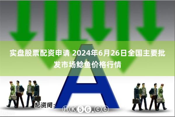 实盘股票配资申请 2024年6月26日全国主要批发市场鲶鱼价格行情