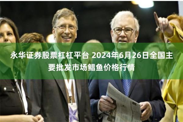 永华证券股票杠杠平台 2024年6月26日全国主要批发市场鲳鱼价格行情