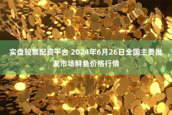 实盘股票配资平台 2024年6月26日全国主要批发市场鲟鱼价格行情