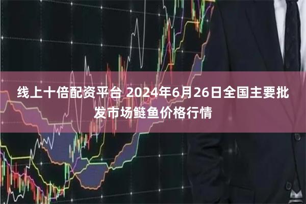 线上十倍配资平台 2024年6月26日全国主要批发市场鲢鱼价格行情
