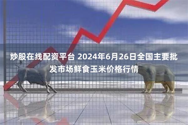 炒股在线配资平台 2024年6月26日全国主要批发市场鲜食玉米价格行情