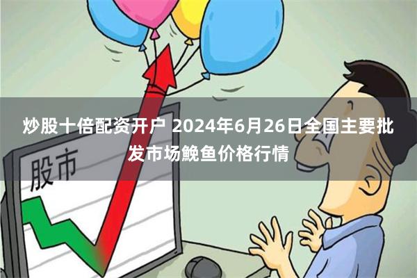 炒股十倍配资开户 2024年6月26日全国主要批发市场鮸鱼价格行情