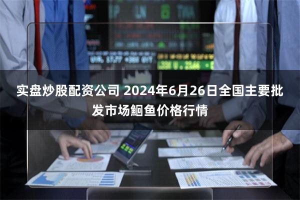 实盘炒股配资公司 2024年6月26日全国主要批发市场鮰鱼价格行情