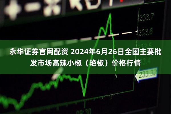 永华证券官网配资 2024年6月26日全国主要批发市场高辣小椒（艳椒）价格行情