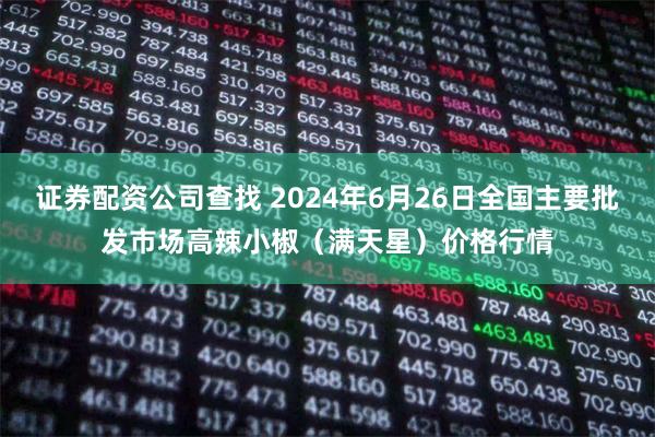 证券配资公司查找 2024年6月26日全国主要批发市场高辣小椒（满天星）价格行情