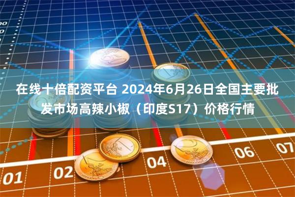 在线十倍配资平台 2024年6月26日全国主要批发市场高辣小椒（印度S17）价格行情
