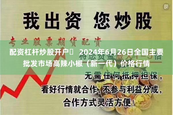 配资杠杆炒股开户	 2024年6月26日全国主要批发市场高辣小椒（新一代）价格行情