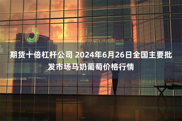 期货十倍杠杆公司 2024年6月26日全国主要批发市场马奶葡萄价格行情
