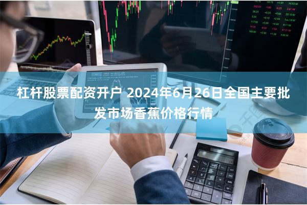 杠杆股票配资开户 2024年6月26日全国主要批发市场香蕉价格行情