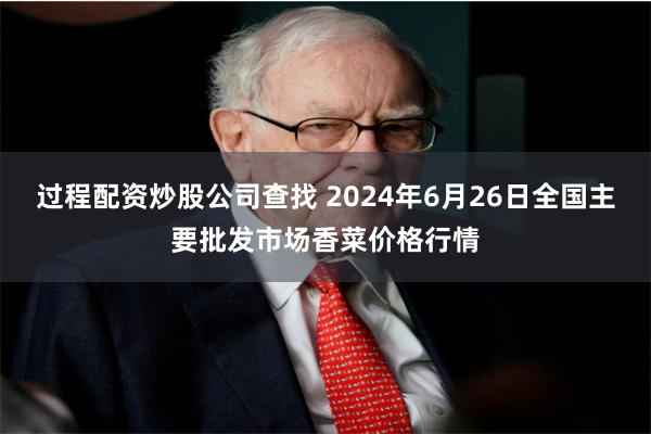 过程配资炒股公司查找 2024年6月26日全国主要批发市场香菜价格行情