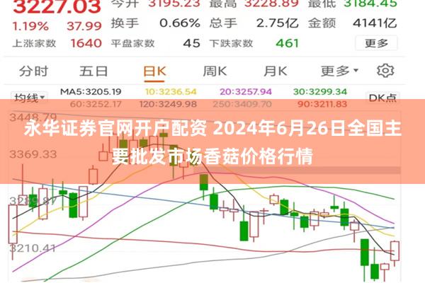 永华证券官网开户配资 2024年6月26日全国主要批发市场香菇价格行情