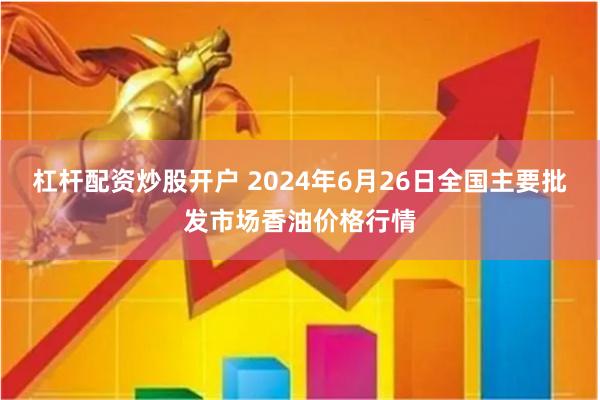 杠杆配资炒股开户 2024年6月26日全国主要批发市场香油价格行情