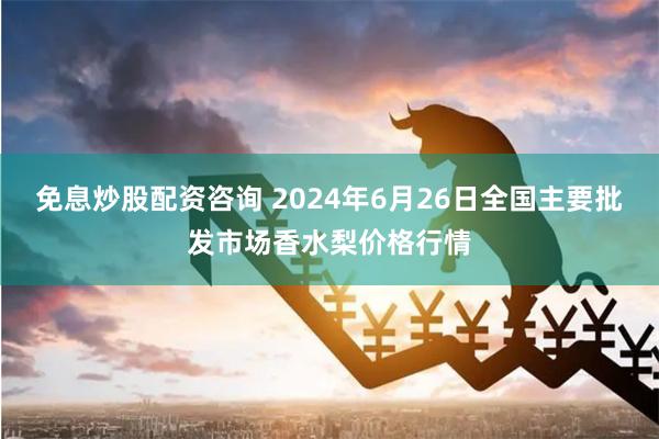 免息炒股配资咨询 2024年6月26日全国主要批发市场香水梨价格行情