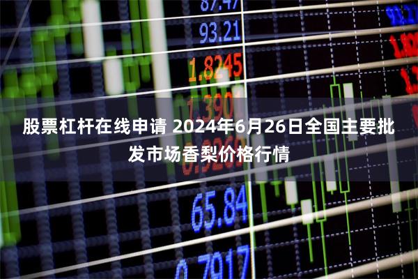 股票杠杆在线申请 2024年6月26日全国主要批发市场香梨价格行情
