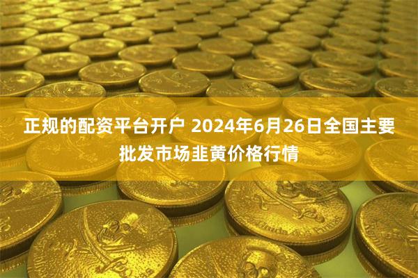 正规的配资平台开户 2024年6月26日全国主要批发市场韭黄价格行情