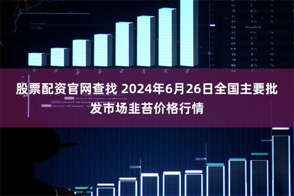 股票配资官网查找 2024年6月26日全国主要批发市场韭苔价格行情