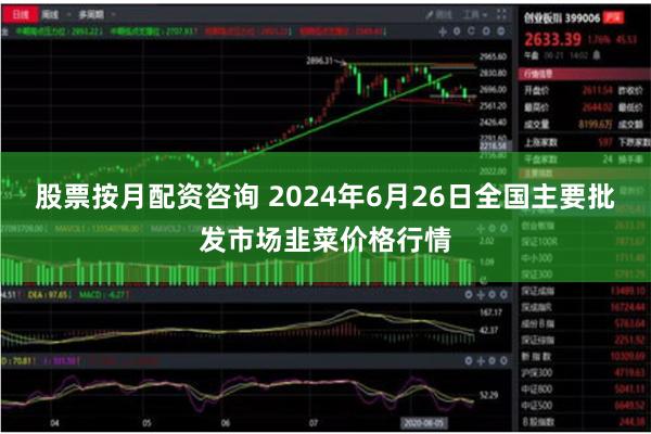 股票按月配资咨询 2024年6月26日全国主要批发市场韭菜价格行情