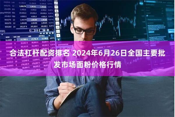 合法杠杆配资排名 2024年6月26日全国主要批发市场面粉价格行情