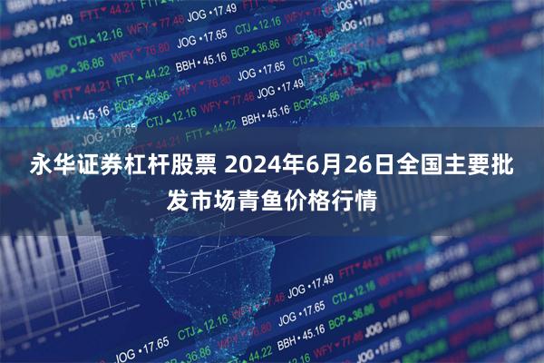 永华证券杠杆股票 2024年6月26日全国主要批发市场青鱼价格行情