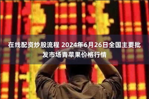 在线配资炒股流程 2024年6月26日全国主要批发市场青苹果价格行情