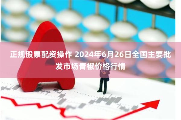 正规股票配资操作 2024年6月26日全国主要批发市场青椒价格行情