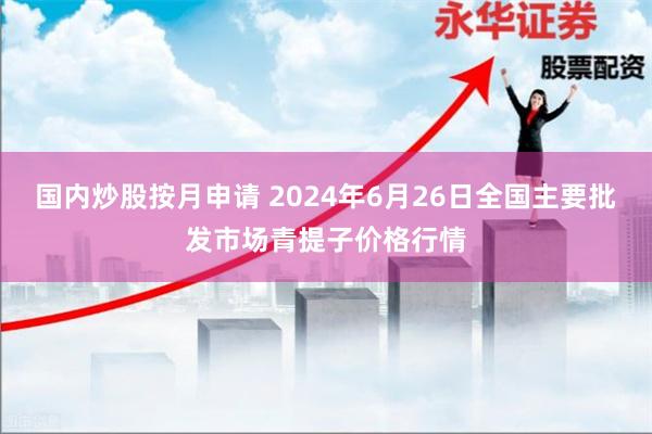 国内炒股按月申请 2024年6月26日全国主要批发市场青提子价格行情