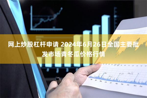 网上炒股杠杆申请 2024年6月26日全国主要批发市场青冬瓜价格行情