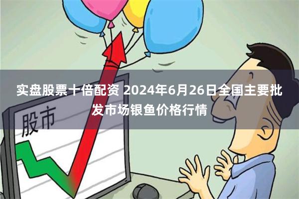 实盘股票十倍配资 2024年6月26日全国主要批发市场银鱼价格行情