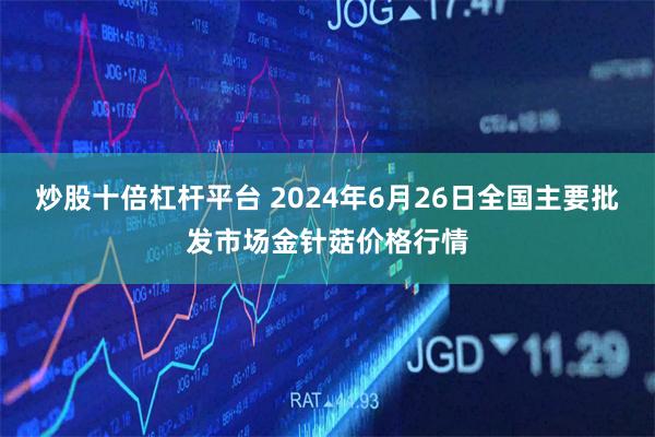 炒股十倍杠杆平台 2024年6月26日全国主要批发市场金针菇价格行情
