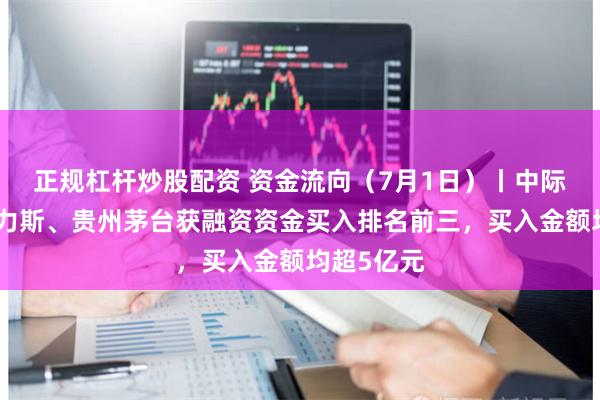 正规杠杆炒股配资 资金流向（7月1日）丨中际旭创、赛力斯、贵州茅台获融资资金买入排名前三，买入金额均超5亿元