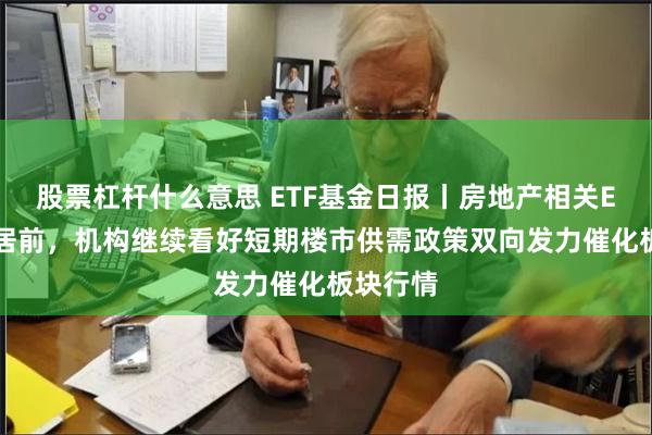 股票杠杆什么意思 ETF基金日报丨房地产相关ETF涨幅居前，机构继续看好短期楼市供需政策双向发力催化板块行情