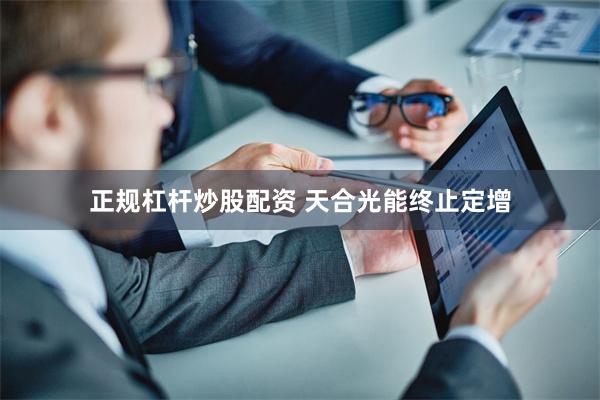 正规杠杆炒股配资 天合光能终止定增