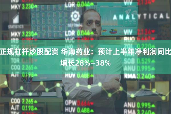 正规杠杆炒股配资 华海药业：预计上半年净利润同比增长28%—38%