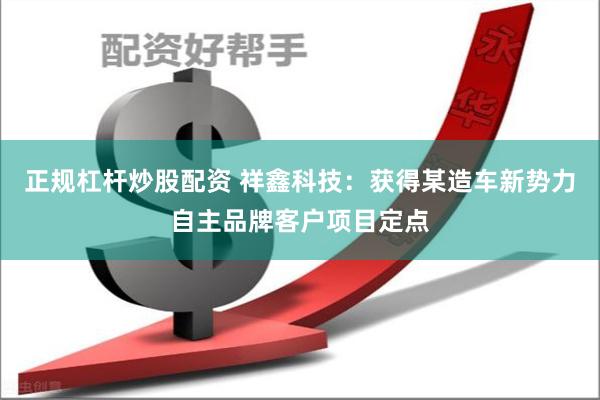 正规杠杆炒股配资 祥鑫科技：获得某造车新势力自主品牌客户项目定点