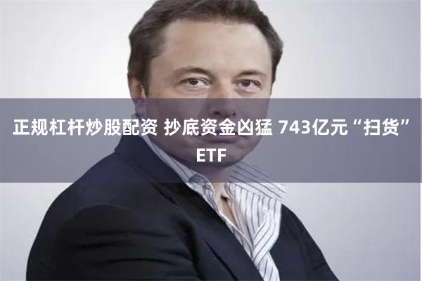 正规杠杆炒股配资 抄底资金凶猛 743亿元“扫货”ETF