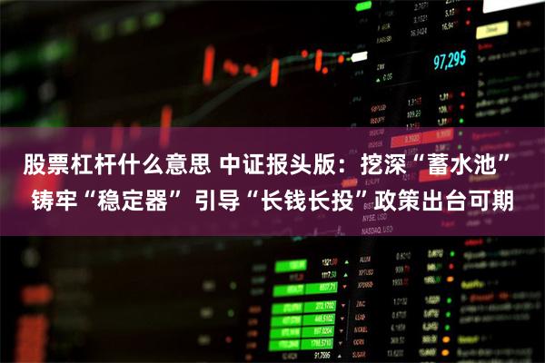 股票杠杆什么意思 中证报头版：挖深“蓄水池” 铸牢“稳定器” 引导“长钱长投”政策出台可期