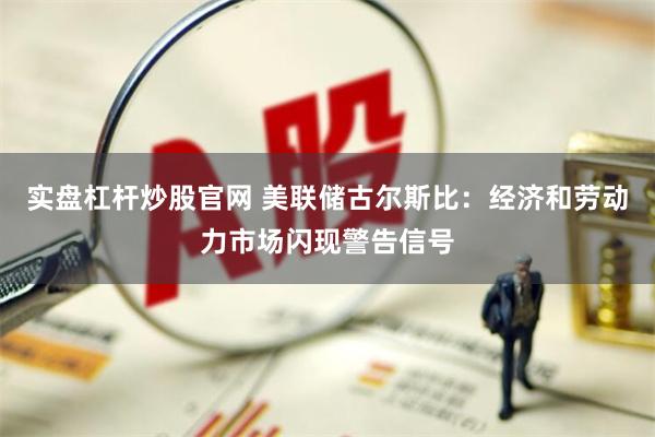 实盘杠杆炒股官网 美联储古尔斯比：经济和劳动力市场闪现警告信号