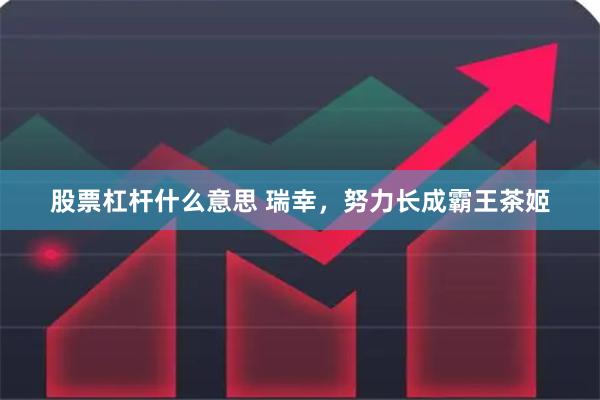 股票杠杆什么意思 瑞幸，努力长成霸王茶姬