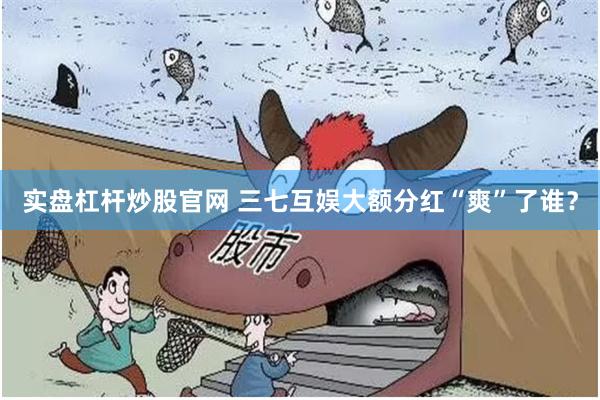 实盘杠杆炒股官网 三七互娱大额分红“爽”了谁？