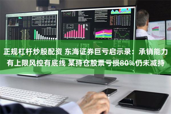 正规杠杆炒股配资 东海证券巨亏启示录：承销能力有上限风控有底线 某持仓股票亏损80%仍未减持
