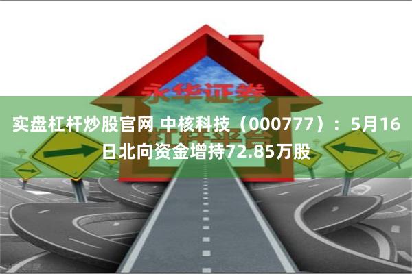 实盘杠杆炒股官网 中核科技（000777）：5月16日北向资金增持72.85万股