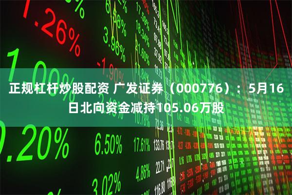 正规杠杆炒股配资 广发证券（000776）：5月16日北向资金减持105.06万股