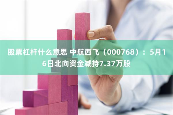 股票杠杆什么意思 中航西飞（000768）：5月16日北向资金减持7.37万股