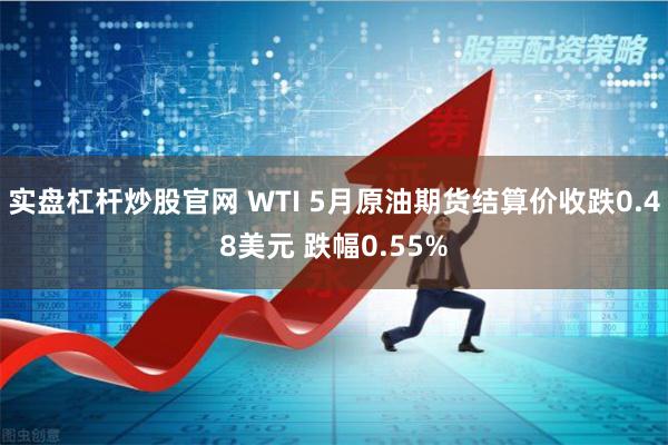 实盘杠杆炒股官网 WTI 5月原油期货结算价收跌0.48美元 跌幅0.55%
