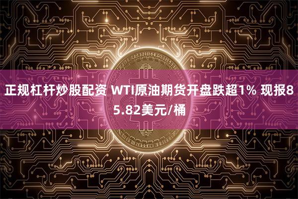 正规杠杆炒股配资 WTI原油期货开盘跌超1% 现报85.82美元/桶