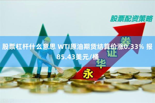 股票杠杆什么意思 WTI原油期货结算价涨0.33% 报85.43美元/桶