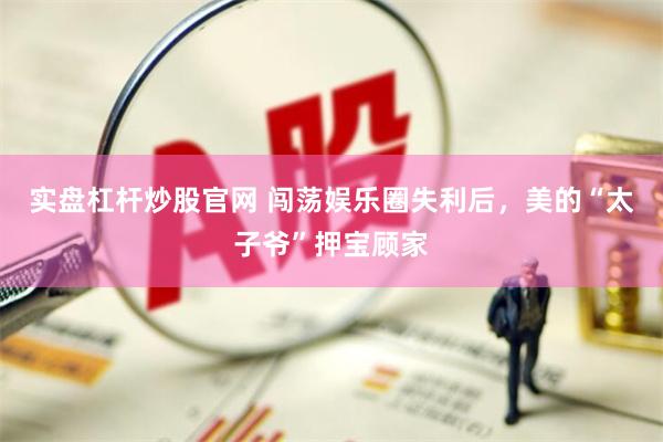 实盘杠杆炒股官网 闯荡娱乐圈失利后，美的“太子爷”押宝顾家