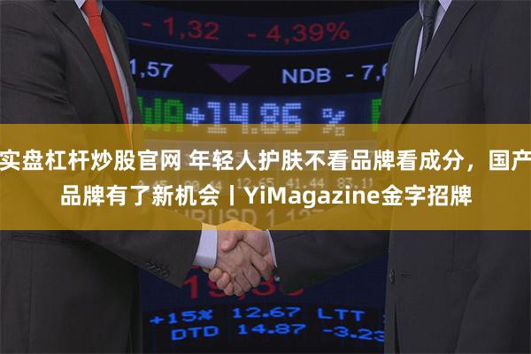 实盘杠杆炒股官网 年轻人护肤不看品牌看成分，国产品牌有了新机会丨YiMagazine金字招牌