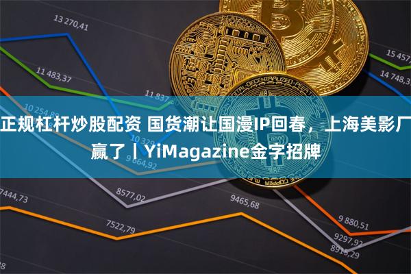正规杠杆炒股配资 国货潮让国漫IP回春，上海美影厂赢了丨YiMagazine金字招牌